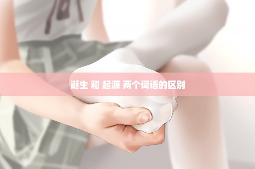诞生 和 起源 两个词语的区别