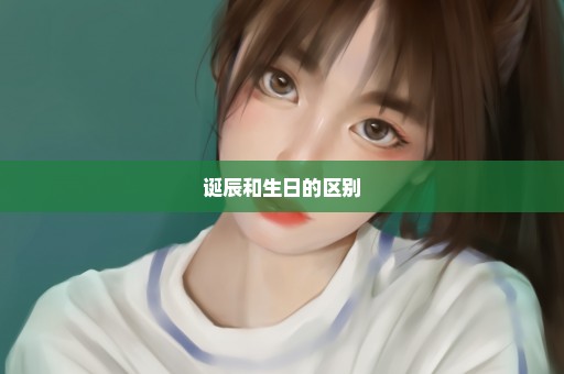 诞辰和生日的区别