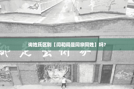 询姓氏区别【闫和阎是同宗同姓】吗？