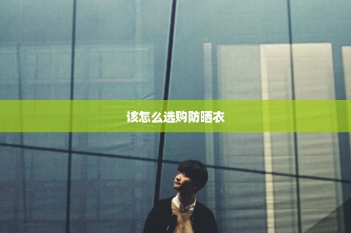 该怎么选购防晒衣