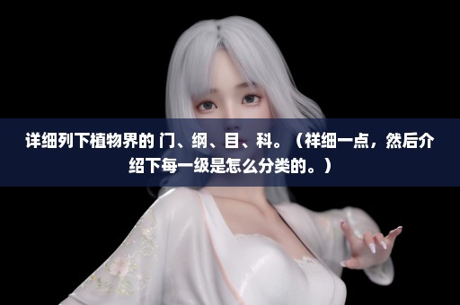 详细列下植物界的 门、纲、目、科。（祥细一点，然后介绍下每一级是怎么分类的。）
