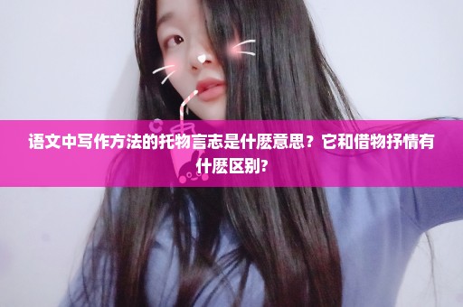 语文中写作方法的托物言志是什麽意思？它和借物抒情有什麽区别?