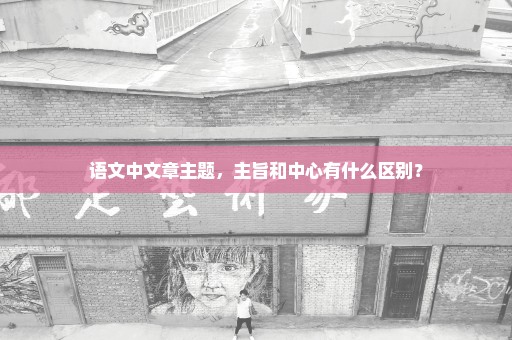 语文中文章主题，主旨和中心有什么区别？