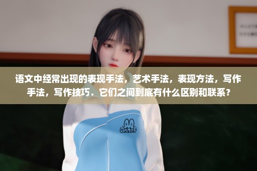 语文中经常出现的表现手法，艺术手法，表现方法，写作手法，写作技巧．它们之间到底有什么区别和联系？