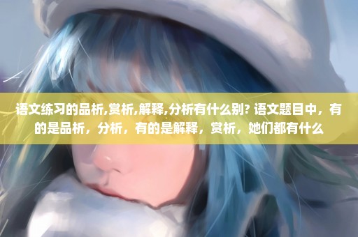 语文练习的品析,赏析,解释,分析有什么别? 语文题目中，有的是品析，分析，有的是解释，赏析，她们都有什么