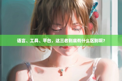语言、工具、平台，这三者到底有什么区别啊？