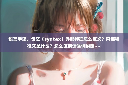 语言学里，句法（syntax）外部特征怎么定义？内部特征又是什么？怎么区别请举例说明~~