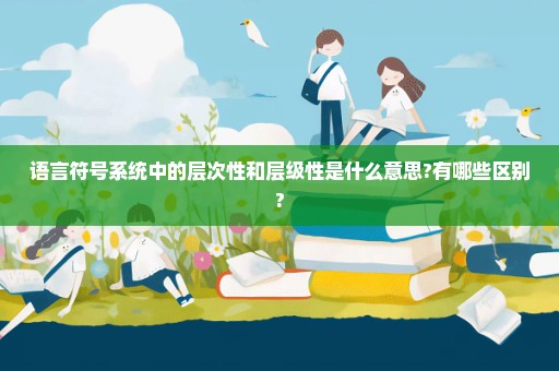 语言符号系统中的层次性和层级性是什么意思?有哪些区别?