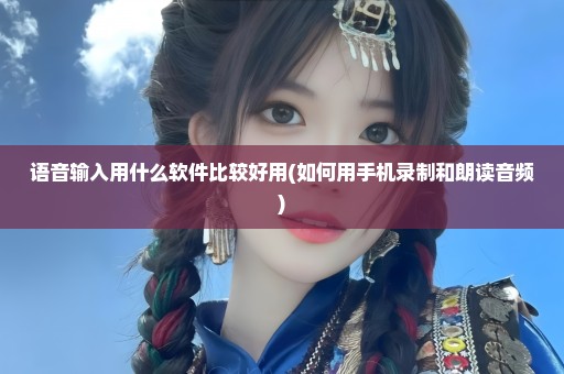 语音输入用什么软件比较好用(如何用手机录制和朗读音频)