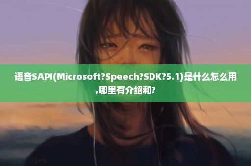语音SAPI(Microsoft?Speech?SDK?5.1)是什么怎么用,哪里有介绍和?