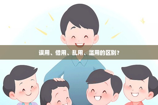 误用、借用、乱用、滥用的区别？