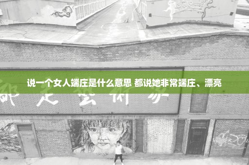 说一个女人端庄是什么意思 都说她非常端庄、漂亮