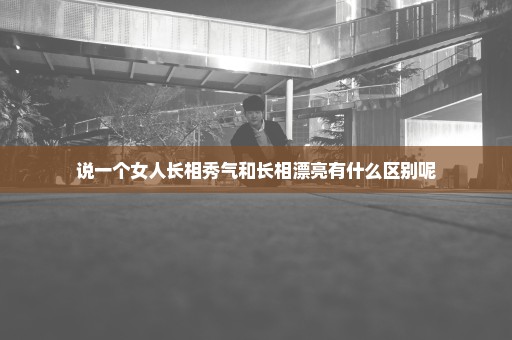 说一个女人长相秀气和长相漂亮有什么区别呢