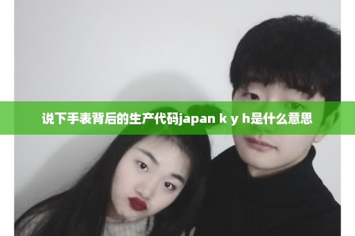 说下手表背后的生产代码japan k y h是什么意思