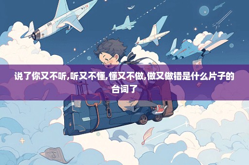 说了你又不听,听又不懂,懂又不做,做又做错是什么片子的台词了