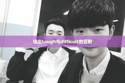 说出tough与difficult的区别