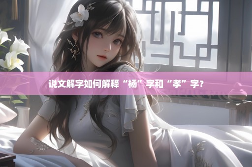 说文解字如何解释“杨”字和“孝”字？