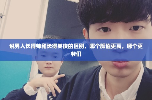 说男人长得帅和长得英俊的区别，哪个颜值更高，哪个更爷们