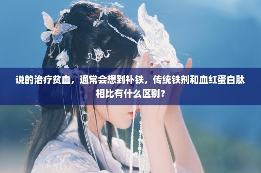 说的治疗贫血，通常会想到补铁，传统铁剂和血红蛋白肽相比有什么区别？
