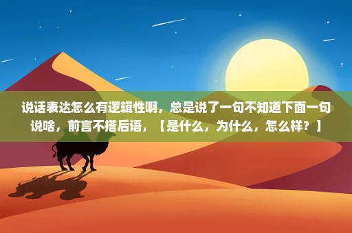说话表达怎么有逻辑性啊，总是说了一句不知道下面一句说啥，前言不搭后语，【是什么，为什么，怎么样？】