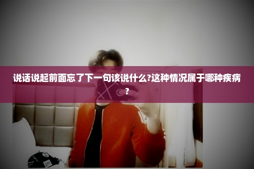 说话说起前面忘了下一句该说什么?这种情况属于哪种疾病?