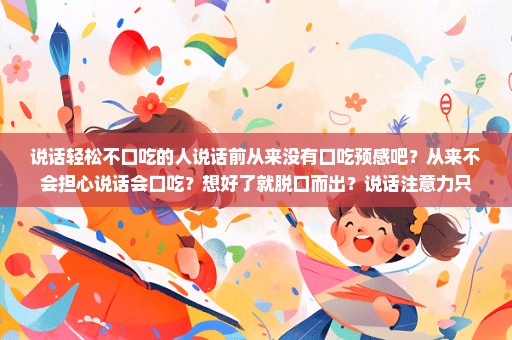 说话轻松不口吃的人说话前从来没有口吃预感吧？从来不会担心说话会口吃？想好了就脱口而出？说话注意力只