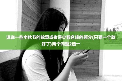 说说一些中秋节的故事或者是少数名族的简介(只要一个就好了)两个问题2选一