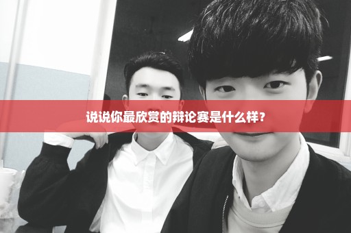 说说你最欣赏的辩论赛是什么样？