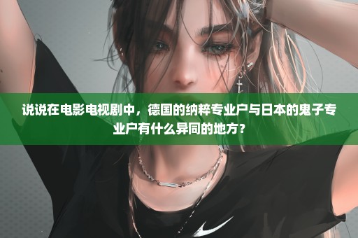 说说在电影电视剧中，德国的纳粹专业户与日本的鬼子专业户有什么异同的地方？