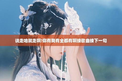 说走咱就走啊!你有我有全都有啊接歌曲接下一句