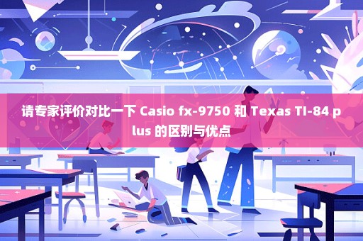 请专家评价对比一下 Casio fx-9750 和 Texas TI-84 plus 的区别与优点