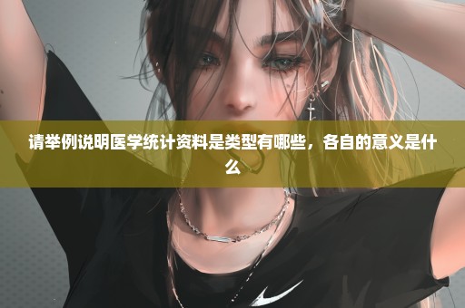 请举例说明医学统计资料是类型有哪些，各自的意义是什么