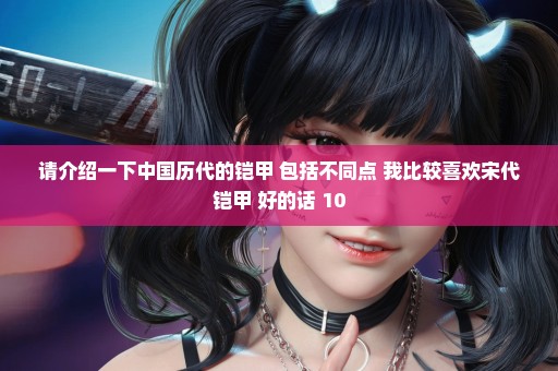 请介绍一下中国历代的铠甲 包括不同点 我比较喜欢宋代铠甲 好的话+10