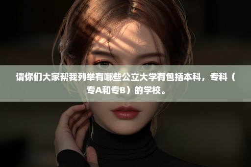 请你们大家帮我列举有哪些公立大学有包括本科，专科（专A和专B）的学校。
