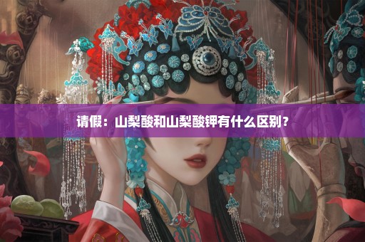 请假：山梨酸和山梨酸钾有什么区别？
