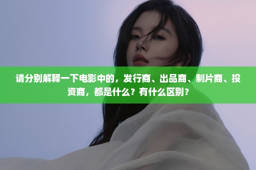 请分别解释一下电影中的，发行商、出品商、制片商、投资商，都是什么？有什么区别？
