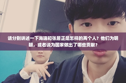 请分别讲述一下海瑞和张居正是怎样的两个人？他们为明朝，或者说为国家做出了哪些贡献？