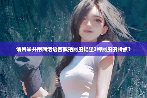 请列举并用简洁语言概括昆虫记里3种昆虫的特点？