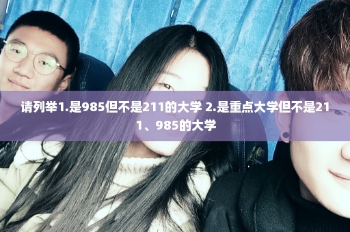 请列举1.是985但不是211的大学 2.是重点大学但不是211、985的大学