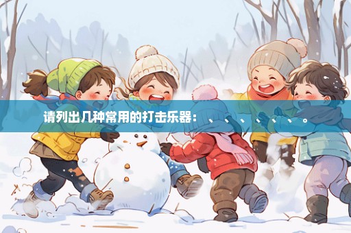请列出几种常用的打击乐器： 、 、 、 、 、 、 。