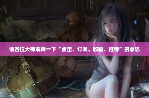请各位大神解释一下“点击、订阅、收藏、推荐”的意思