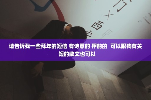 请告诉我一些拜年的短信 有诗意的 押韵的  可以跟狗有关  短的散文也可以