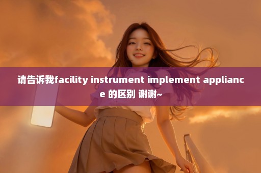 请告诉我facility instrument implement appliance 的区别 谢谢~