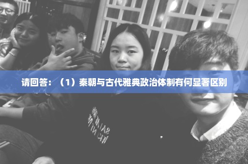 请回答：（1）秦朝与古代雅典政治体制有何显著区别