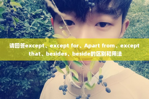 请回答except、except for、Apart from、except that、besides、beside的区别和用法