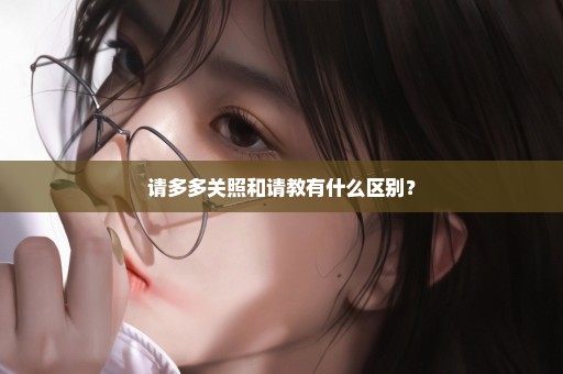 请多多关照和请教有什么区别？