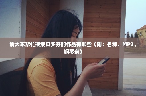请大家帮忙搜集贝多芬的作品有哪些（附：名称、MP3、钢琴谱）