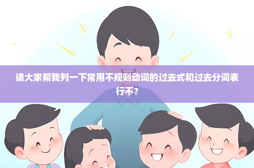 请大家帮我列一下常用不规则动词的过去式和过去分词表行不？
