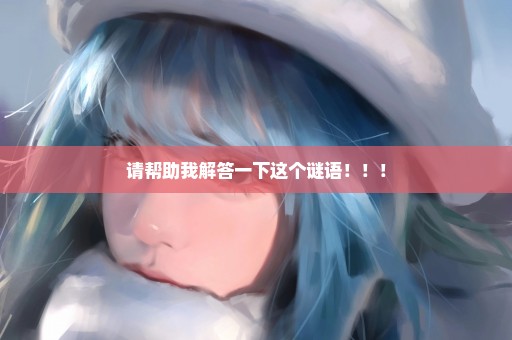 请帮助我解答一下这个谜语！！！