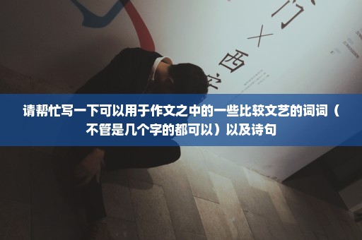 请帮忙写一下可以用于作文之中的一些比较文艺的词词（不管是几个字的都可以）以及诗句